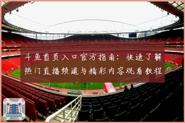 斗鱼首页入口官方指南：快速了解热门直播频道与精彩内容观看教程