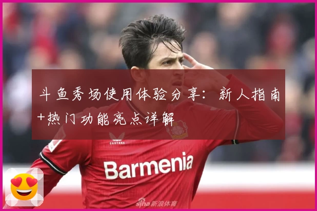 斗鱼秀场使用体验分享：新人指南+热门功能亮点详解