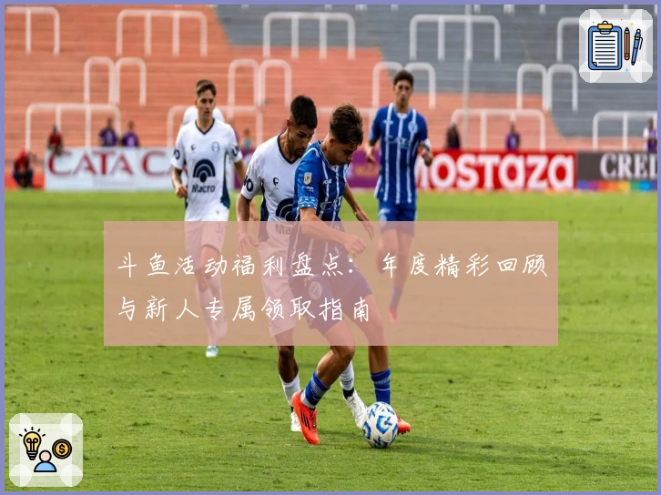 斗鱼活动福利盘点：年度精彩回顾与新人专属领取指南