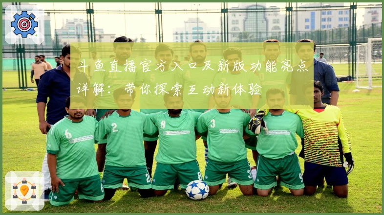 斗鱼直播官方入口及新版功能亮点详解：带你探索互动新体验