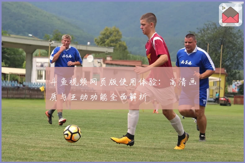 斗鱼视频网页版使用体验：高清画质与互动功能全面解析