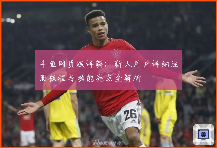 斗鱼网页版详解：新人用户详细注册教程与功能亮点全解析