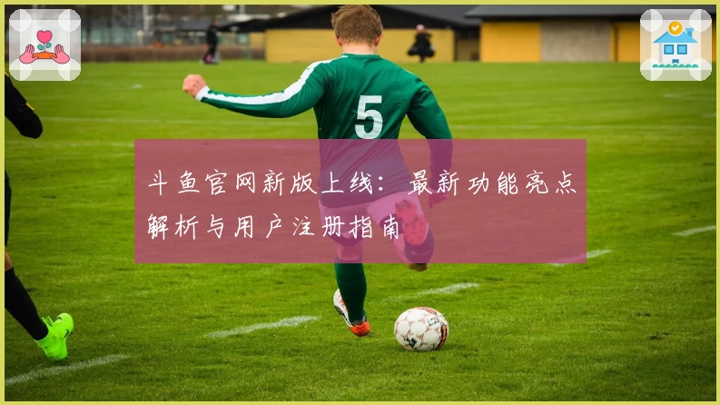 斗鱼官网新版上线：最新功能亮点解析与用户注册指南