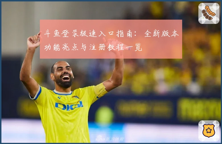 斗鱼登录极速入口指南：全新版本功能亮点与注册教程一览