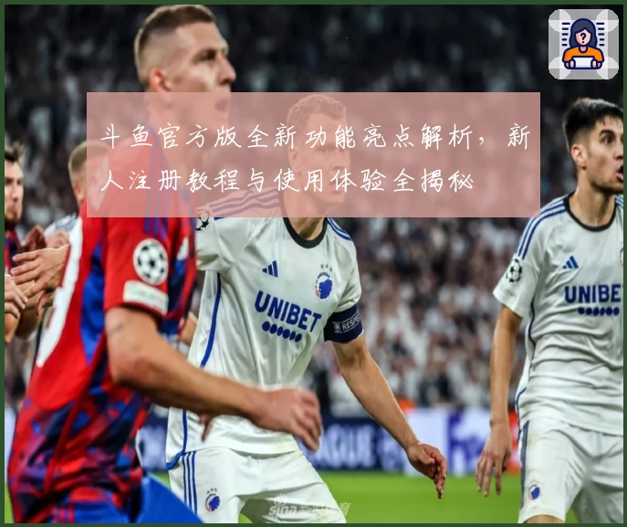 斗鱼官方版全新功能亮点解析，新人注册教程与使用体验全揭秘