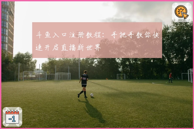 斗鱼入口注册教程:手把手教你快速开启直播新世界
