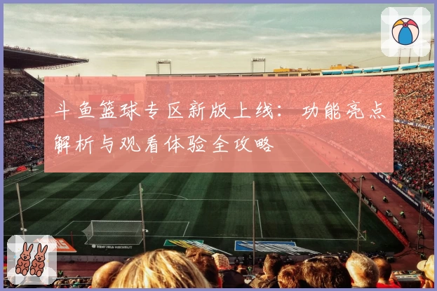斗鱼篮球专区新版上线：功能亮点解析与观看体验全攻略