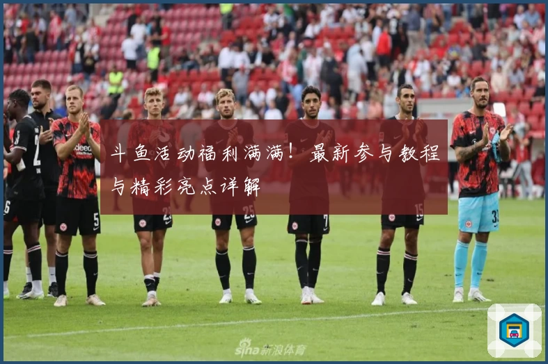 斗鱼活动福利满满！最新参与教程与精彩亮点详解