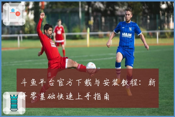 斗鱼平台官方下载与安装教程：新手零基础快速上手指南