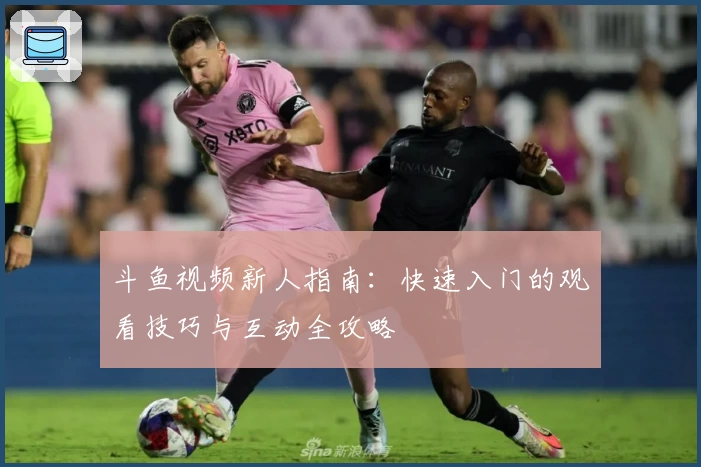 斗鱼视频新人指南：快速入门的观看技巧与互动全攻略