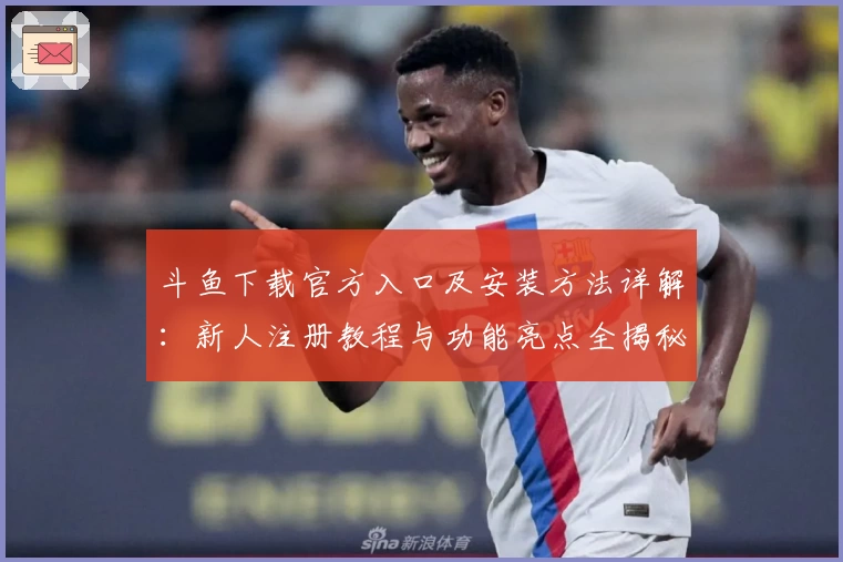 斗鱼下载官方入口及安装方法详解：新人注册教程与功能亮点全揭秘