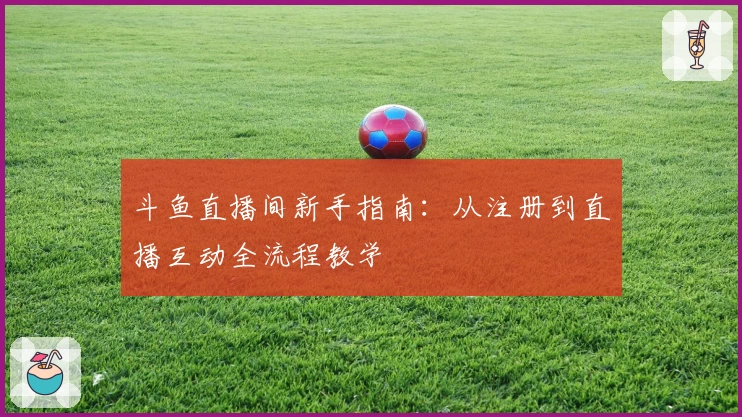 斗鱼直播间新手指南:从注册到直播互动全流程教学